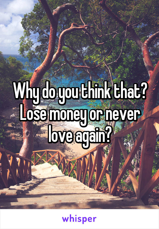 Why do you think that?
Lose money or never love again?