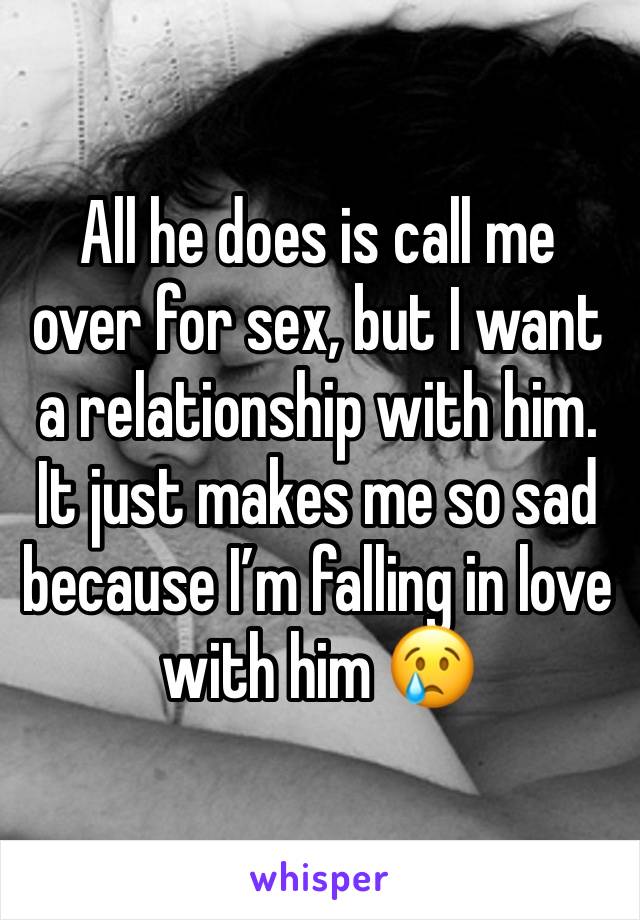 All he does is call me over for sex, but I want a relationship with him. It just makes me so sad because I’m falling in love with him 😢