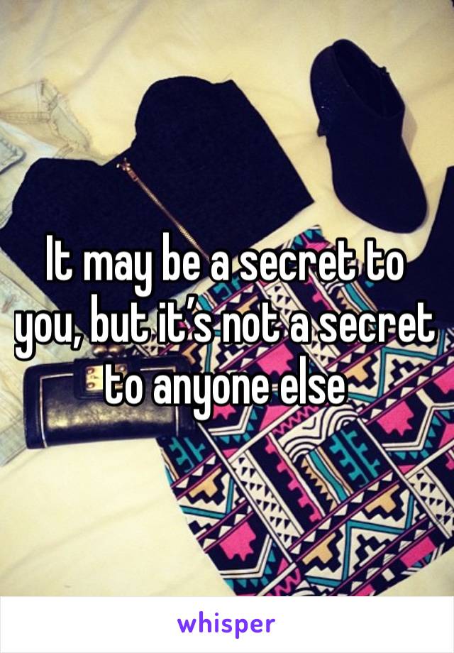 It may be a secret to you, but it’s not a secret to anyone else