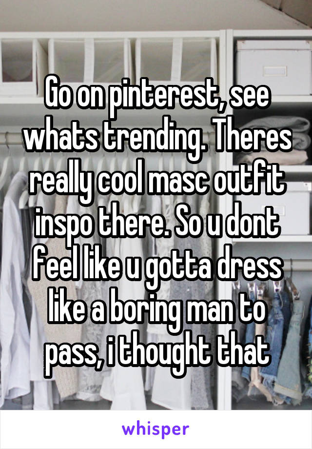 Go on pinterest, see whats trending. Theres really cool masc outfit inspo there. So u dont feel like u gotta dress like a boring man to pass, i thought that