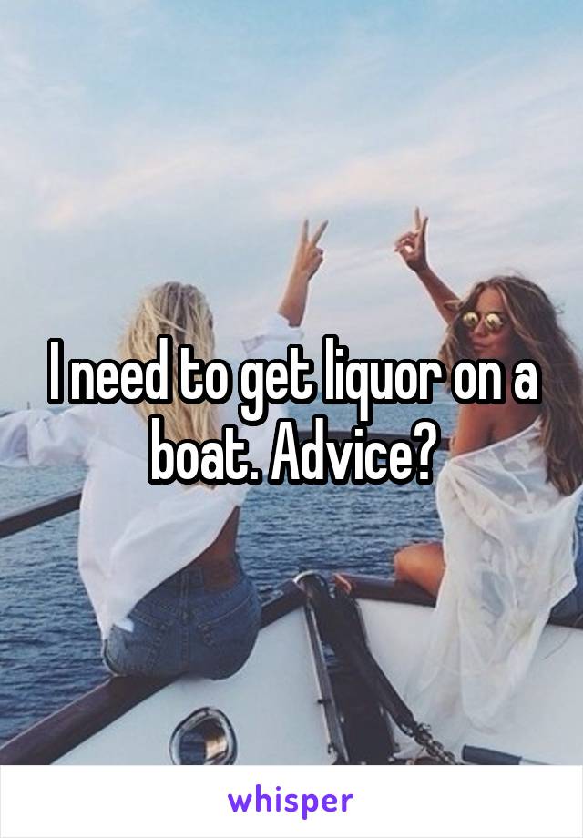 I need to get liquor on a boat. Advice?