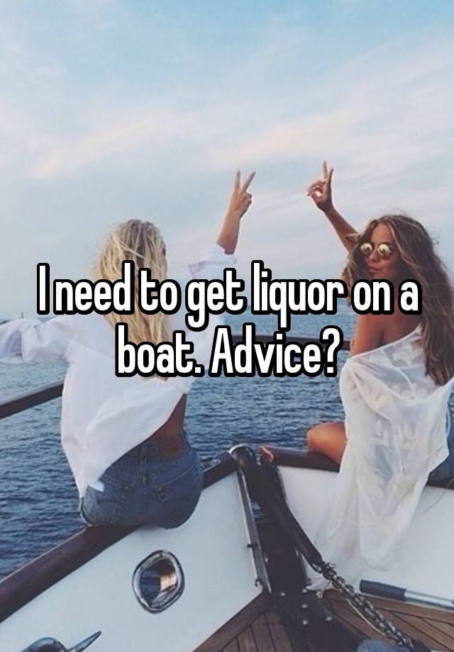 I need to get liquor on a boat. Advice?