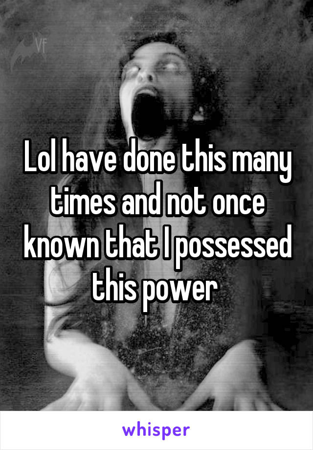 Lol have done this many times and not once known that I possessed this power 