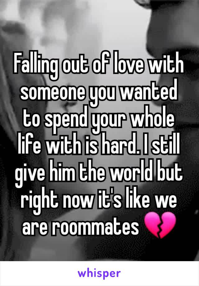 Falling out of love with someone you wanted to spend your whole life with is hard. I still give him the world but right now it's like we are roommates 💔