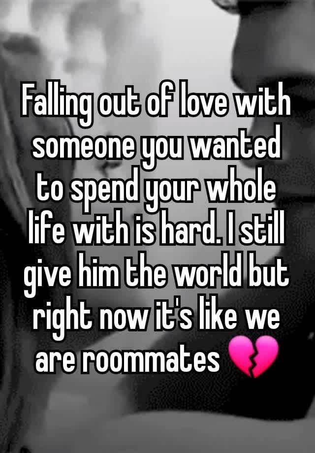 Falling out of love with someone you wanted to spend your whole life with is hard. I still give him the world but right now it's like we are roommates 💔