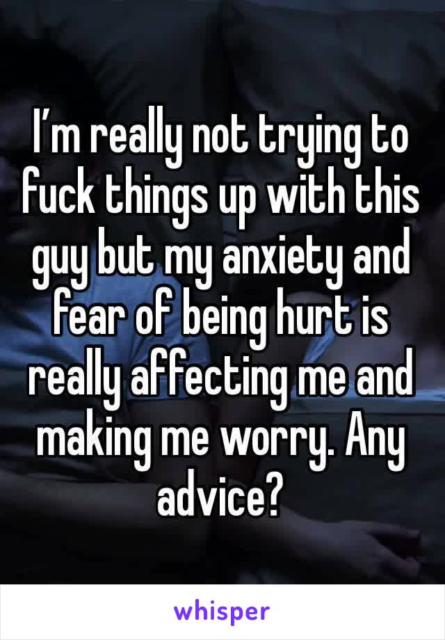 I’m really not trying to fuck things up with this guy but my anxiety and fear of being hurt is really affecting me and making me worry. Any advice? 