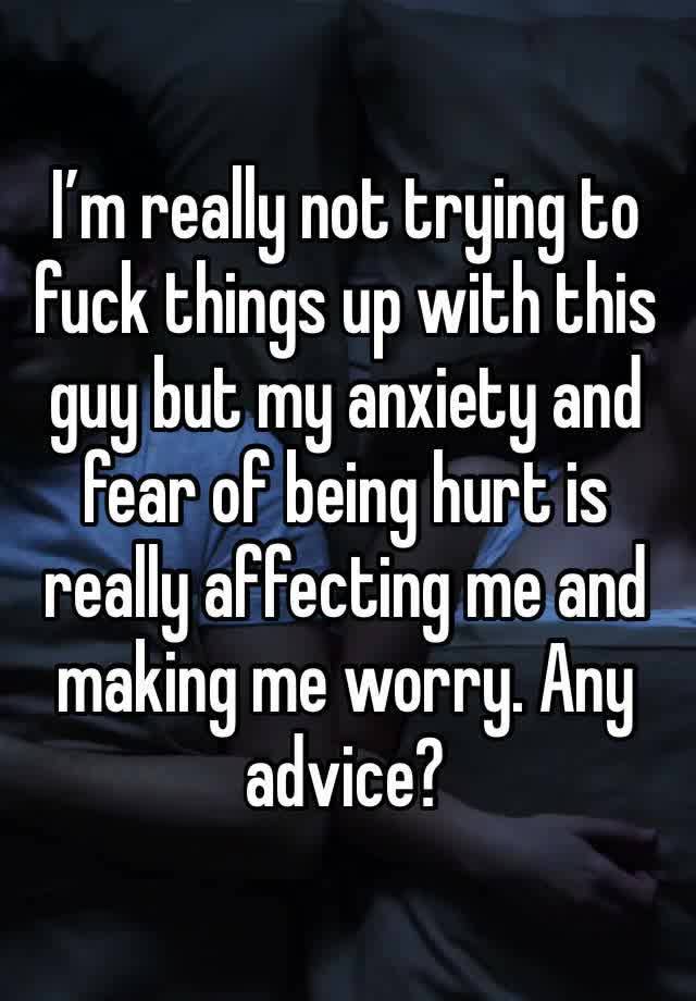 I’m really not trying to fuck things up with this guy but my anxiety and fear of being hurt is really affecting me and making me worry. Any advice? 