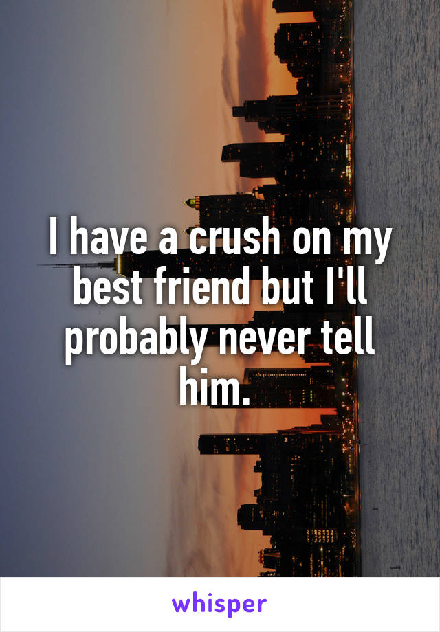 I have a crush on my best friend but I'll probably never tell him. 