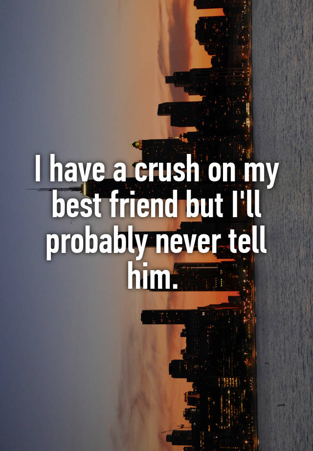 I have a crush on my best friend but I'll probably never tell him. 