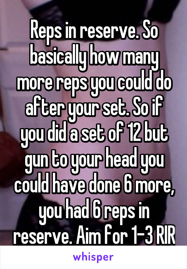 Reps in reserve. So basically how many more reps you could do after your set. So if you did a set of 12 but gun to your head you could have done 6 more, you had 6 reps in reserve. Aim for 1-3 RIR