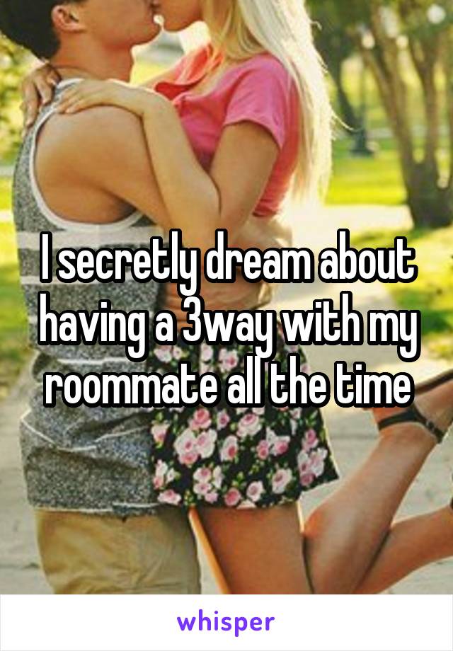 I secretly dream about having a 3way with my roommate all the time