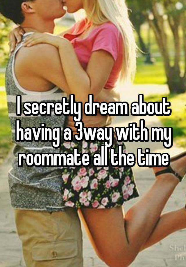 I secretly dream about having a 3way with my roommate all the time