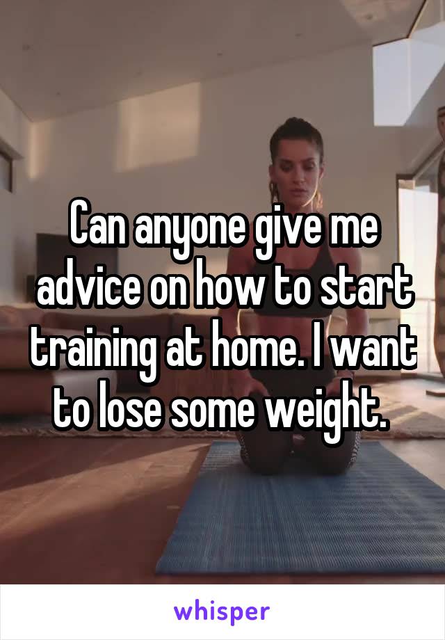 Can anyone give me advice on how to start training at home. I want to lose some weight. 