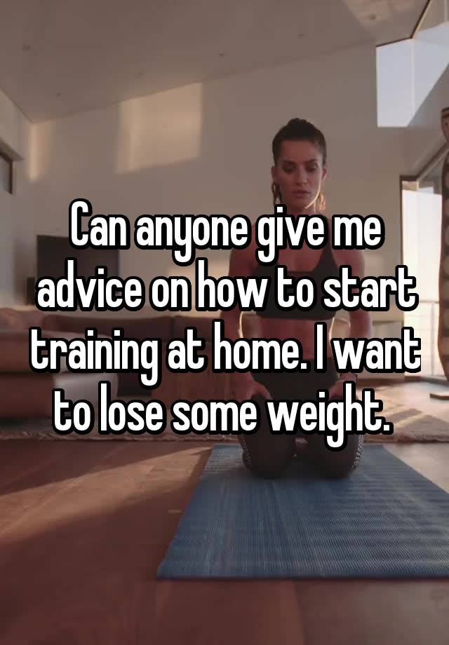 Can anyone give me advice on how to start training at home. I want to lose some weight. 