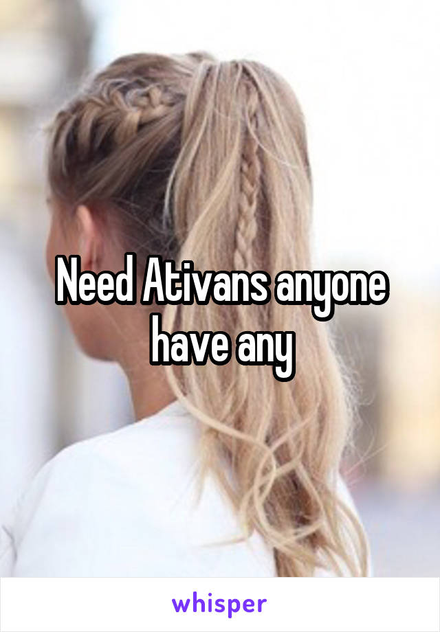 Need Ativans anyone have any