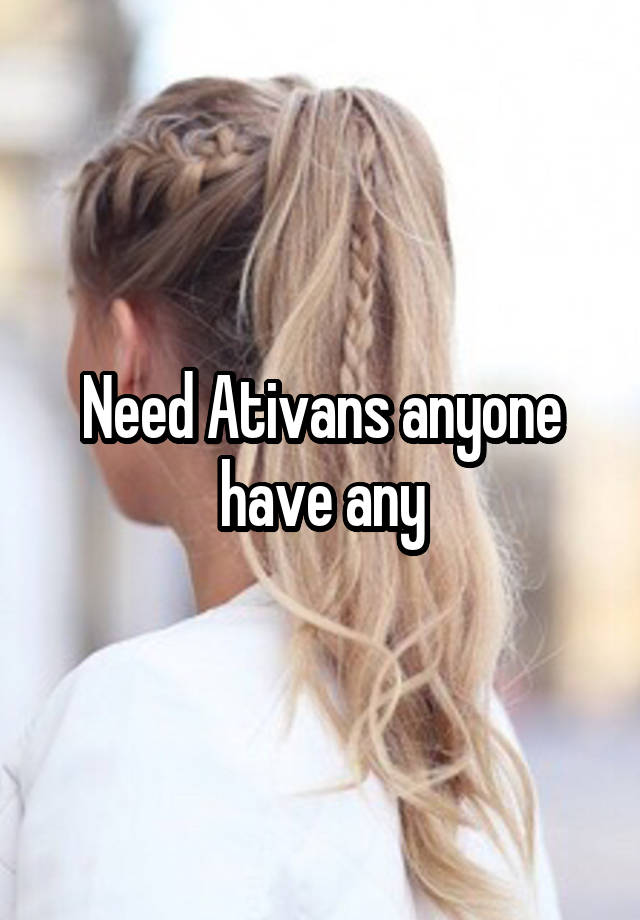 Need Ativans anyone have any