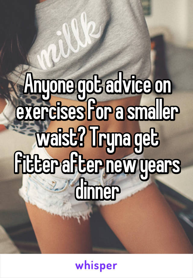 Anyone got advice on exercises for a smaller waist? Tryna get fitter after new years dinner