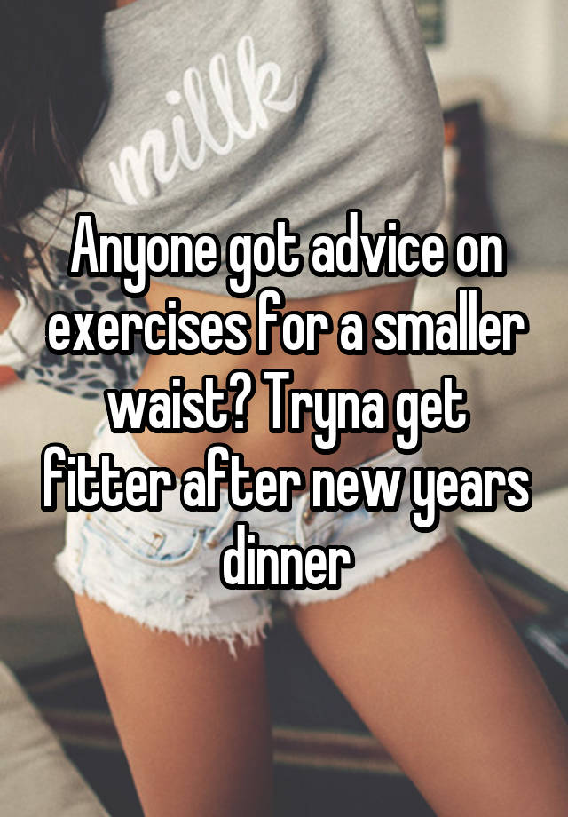 Anyone got advice on exercises for a smaller waist? Tryna get fitter after new years dinner