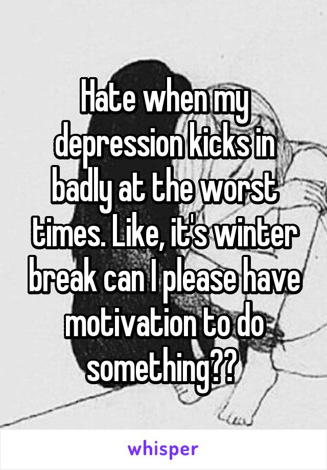 Hate when my depression kicks in badly at the worst times. Like, it's winter break can I please have motivation to do something?? 