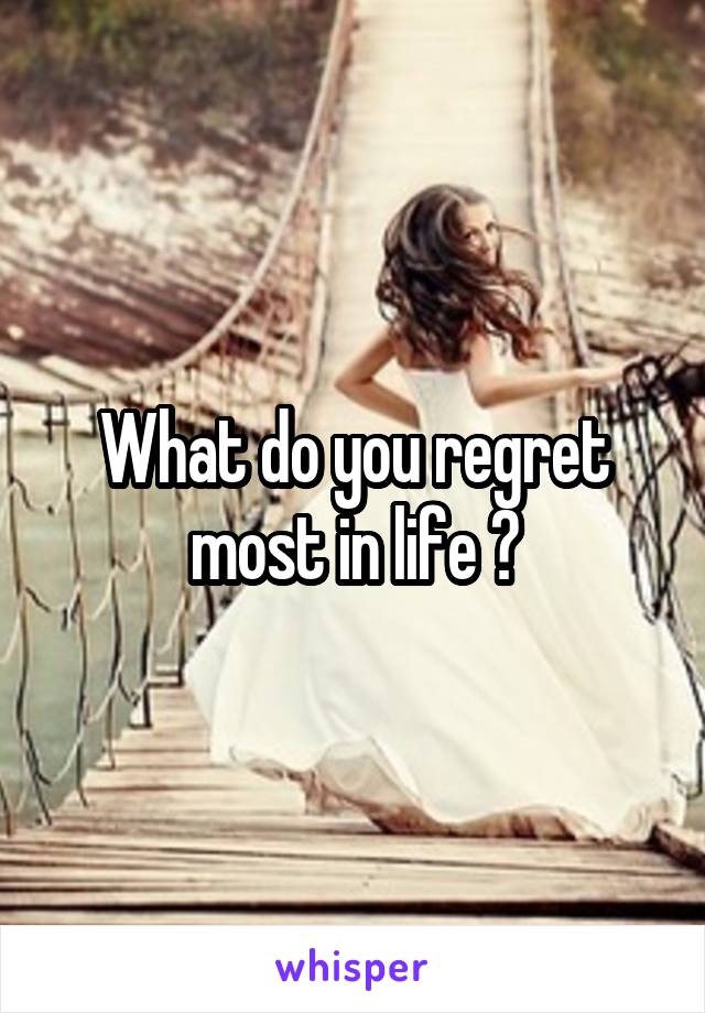 What do you regret most in life ?