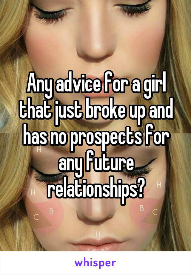 Any advice for a girl that just broke up and has no prospects for any future relationships?