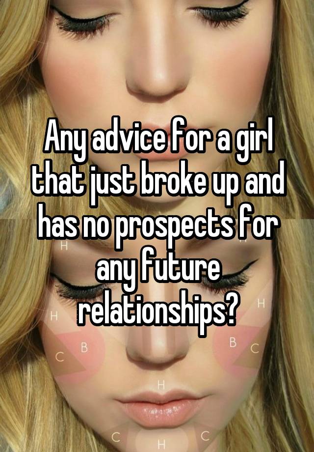 Any advice for a girl that just broke up and has no prospects for any future relationships?