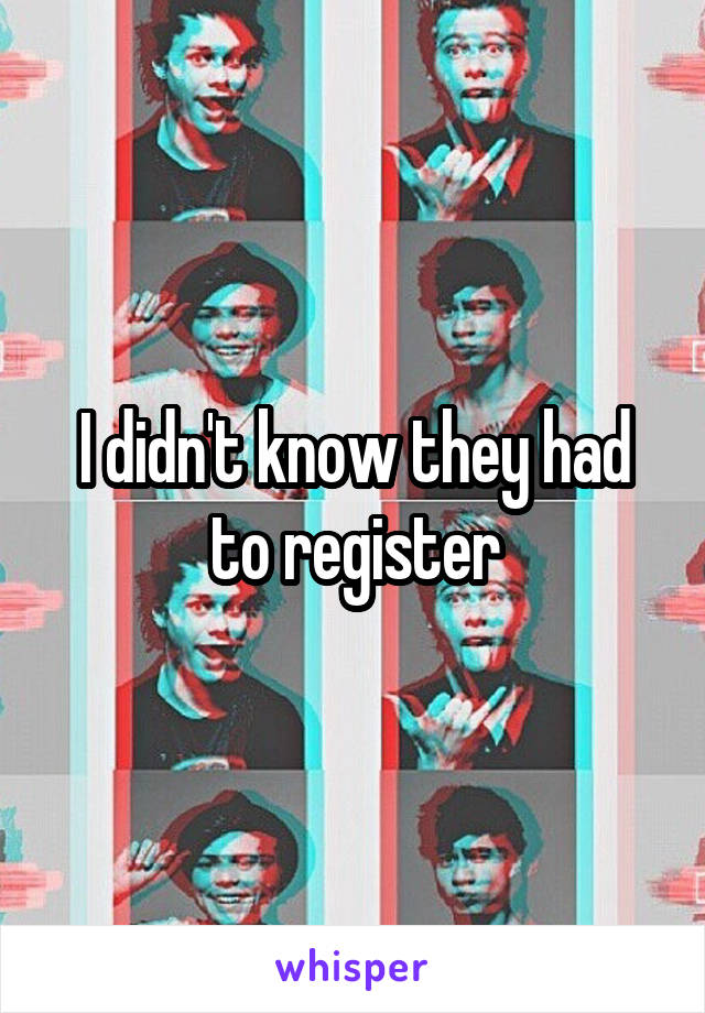 I didn't know they had to register