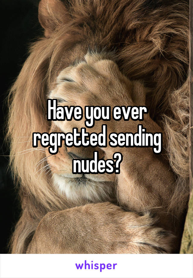 Have you ever regretted sending nudes?