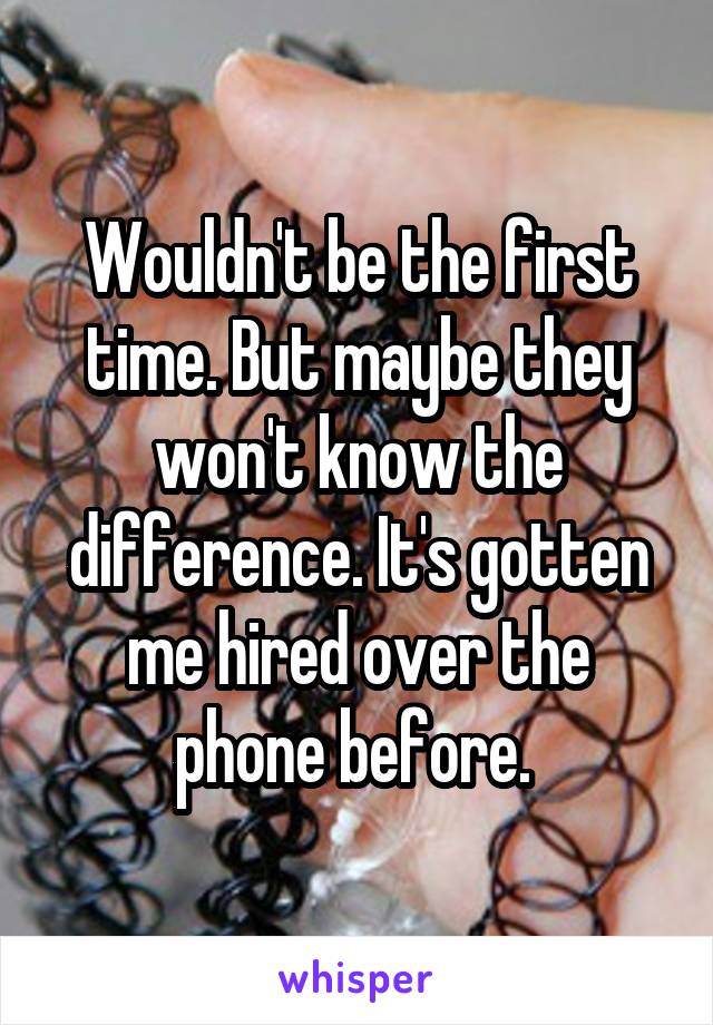 Wouldn't be the first time. But maybe they won't know the difference. It's gotten me hired over the phone before. 