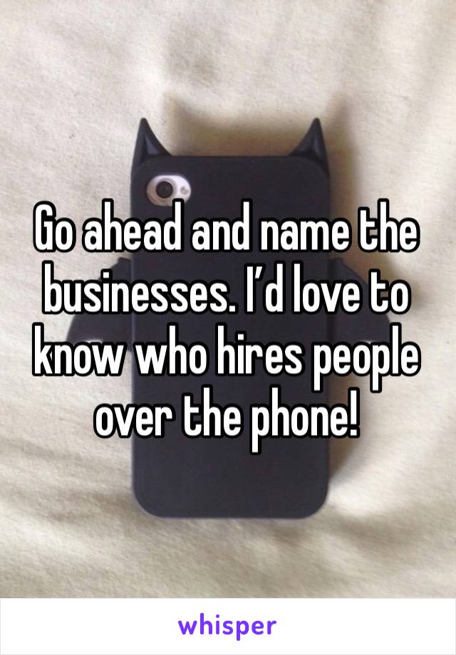 Go ahead and name the businesses. I’d love to know who hires people over the phone!