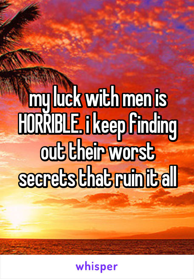 my luck with men is HORRIBLE. i keep finding out their worst secrets that ruin it all