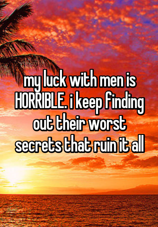 my luck with men is HORRIBLE. i keep finding out their worst secrets that ruin it all