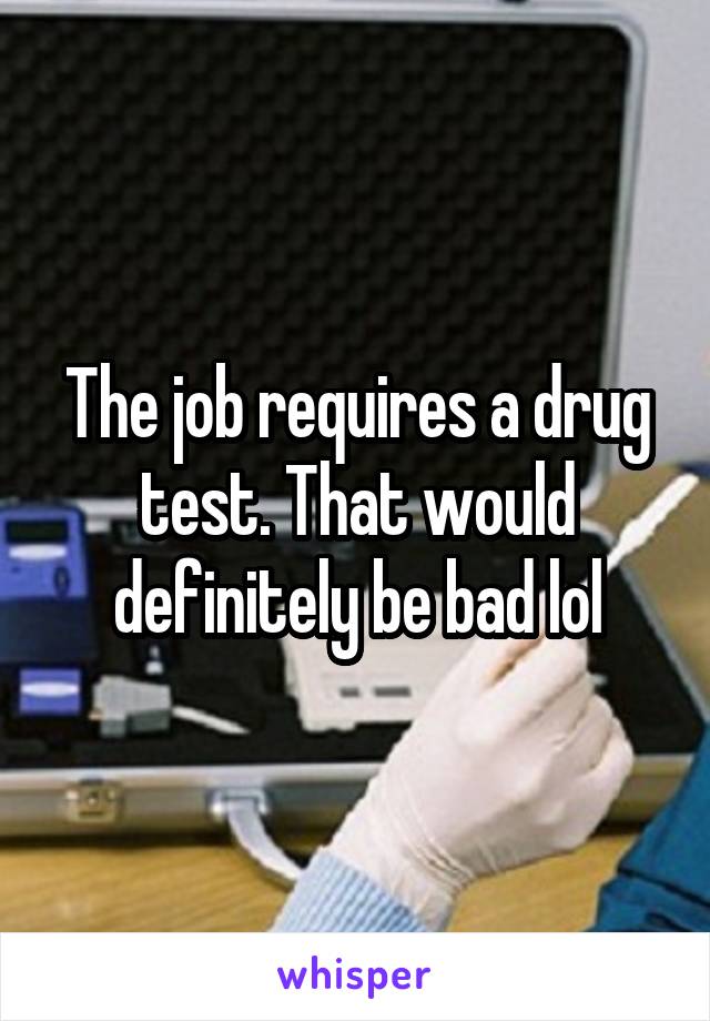 The job requires a drug test. That would definitely be bad lol