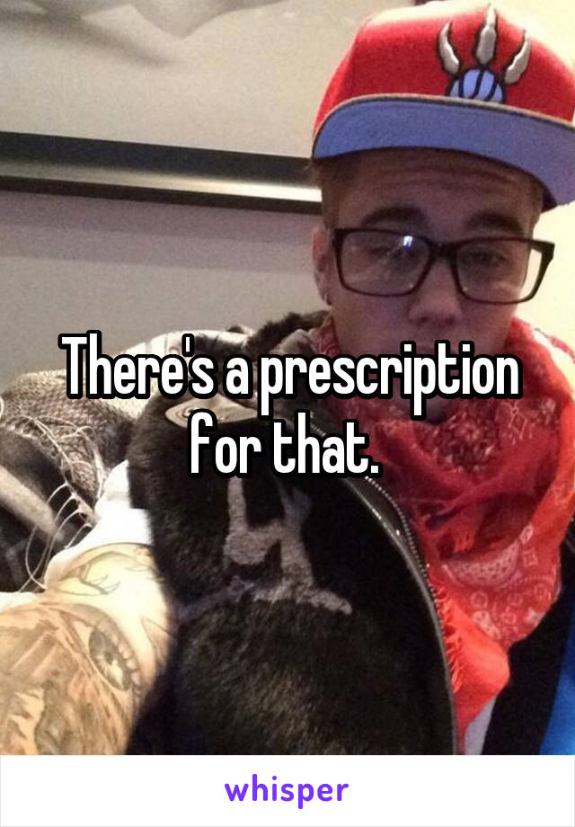 There's a prescription for that. 