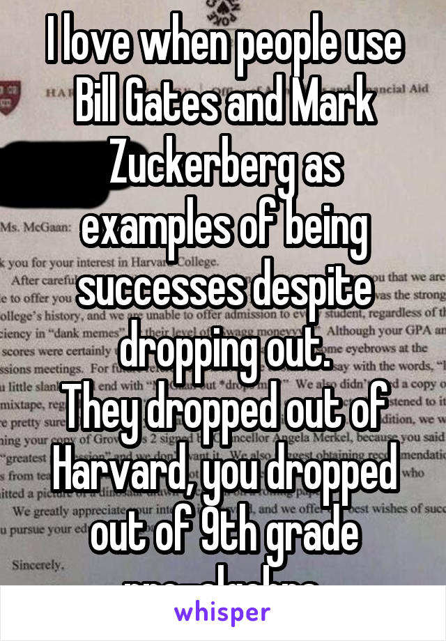 I love when people use Bill Gates and Mark Zuckerberg as examples of being successes despite dropping out.
They dropped out of Harvard, you dropped out of 9th grade pre-algebra.