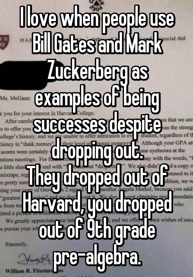 I love when people use Bill Gates and Mark Zuckerberg as examples of being successes despite dropping out.
They dropped out of Harvard, you dropped out of 9th grade pre-algebra.