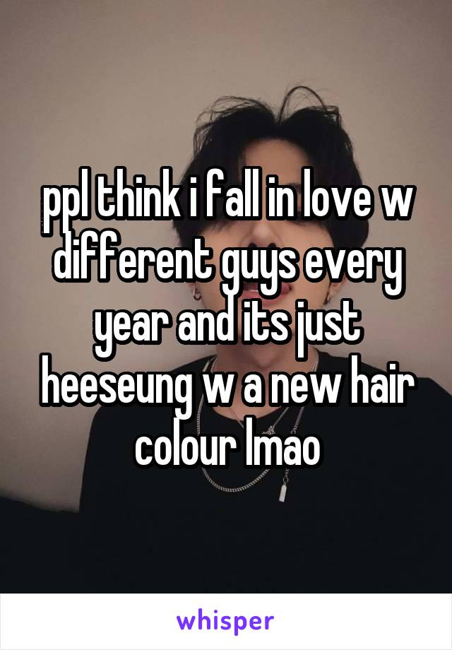 ppl think i fall in love w different guys every year and its just heeseung w a new hair colour lmao