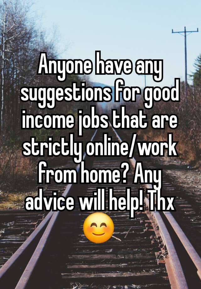 Anyone have any suggestions for good income jobs that are strictly online/work from home? Any advice will help! Thx 😊 