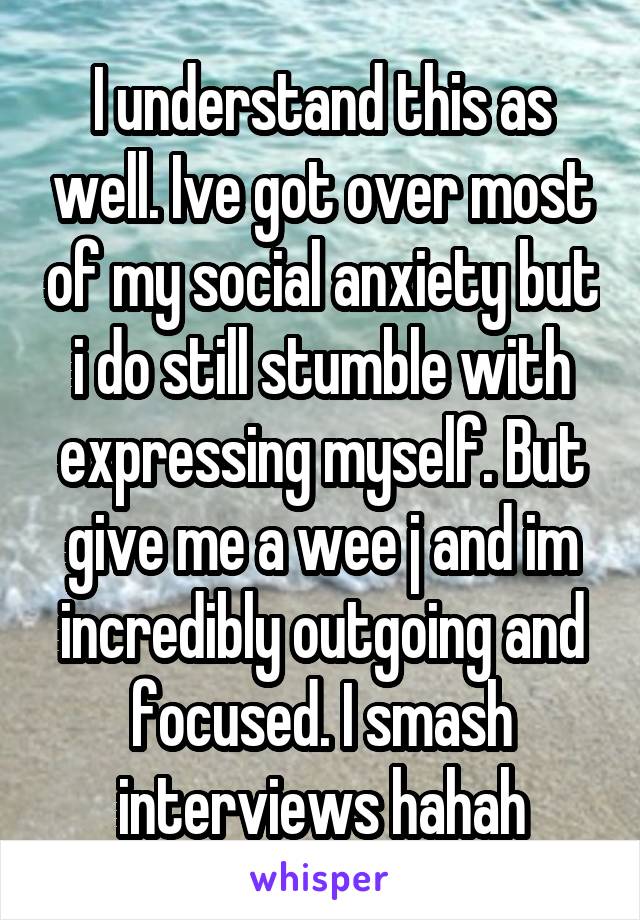 I understand this as well. Ive got over most of my social anxiety but i do still stumble with expressing myself. But give me a wee j and im incredibly outgoing and focused. I smash interviews hahah