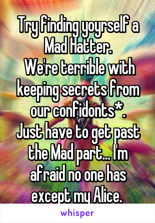 Try finding yoyrself a Mad Hatter.
 We're terrible with keeping secrets from our confidonts*.
Just have to get past the Mad part... I'm afraid no one has except my Alice. 