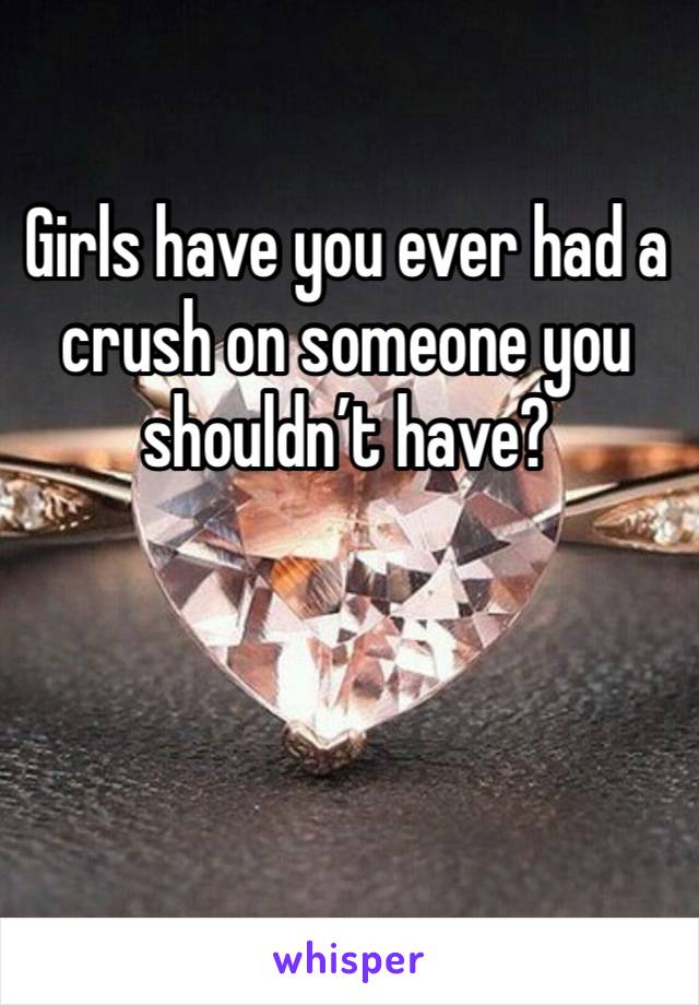 Girls have you ever had a crush on someone you shouldn’t have?