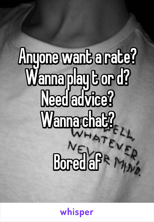 Anyone want a rate?
Wanna play t or d?
Need advice?
Wanna chat?

Bored af