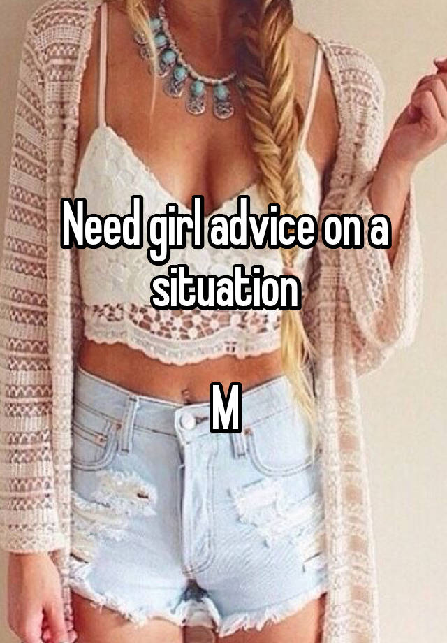 Need girl advice on a situation

M