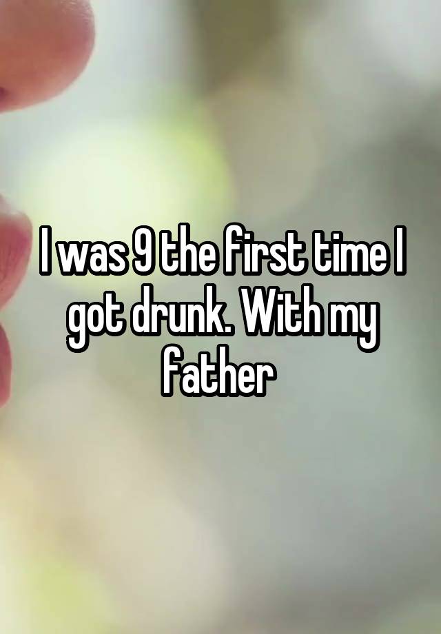 I was 9 the first time I got drunk. With my father 