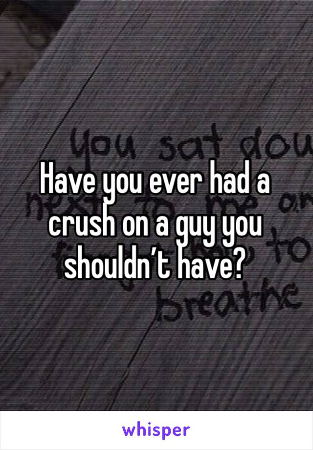 Have you ever had a crush on a guy you shouldn’t have?