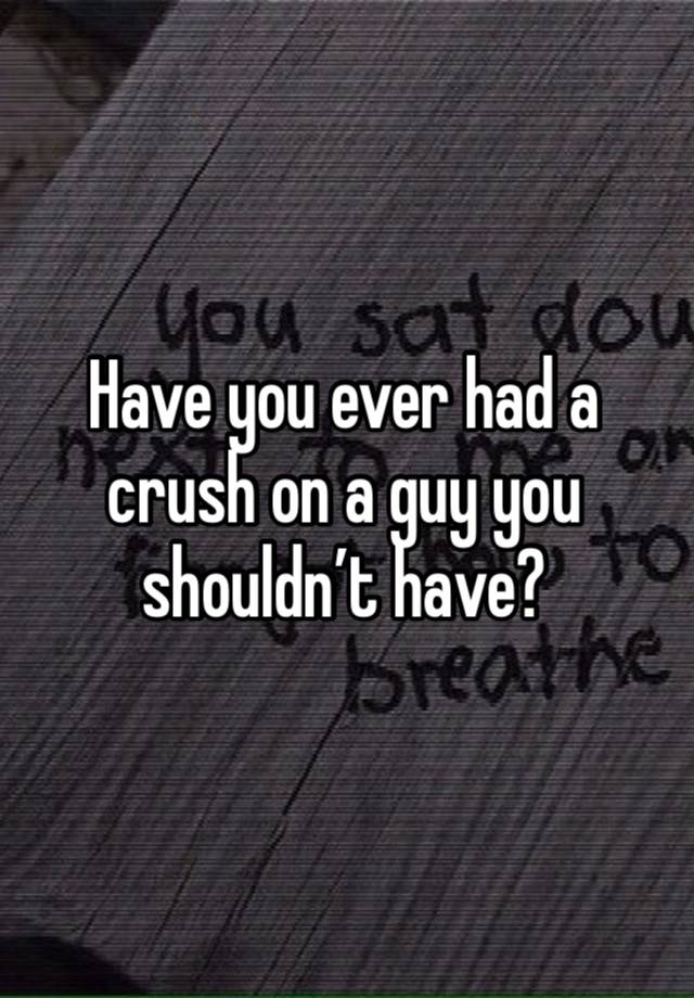 Have you ever had a crush on a guy you shouldn’t have?