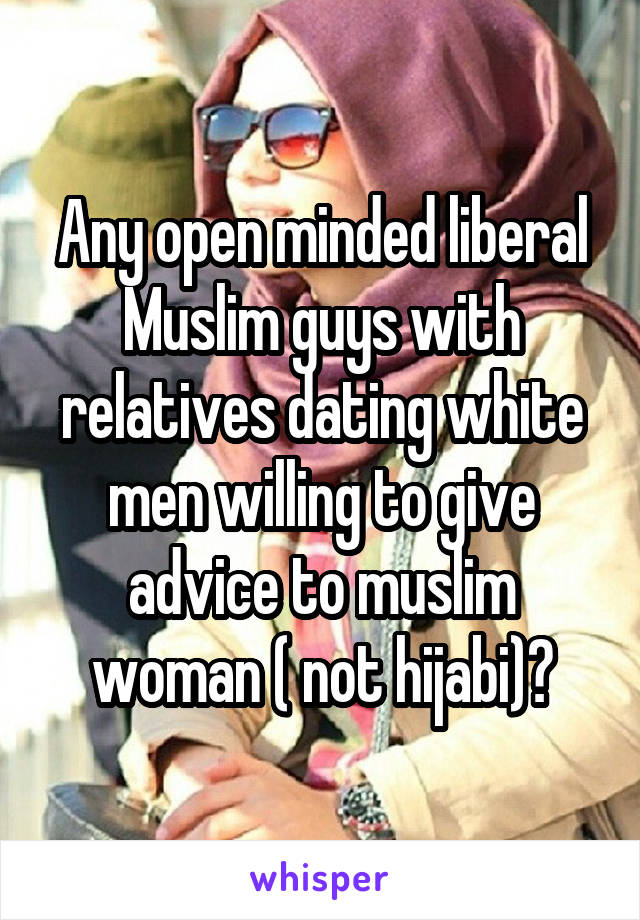 Any open minded liberal Muslim guys with relatives dating white men willing to give advice to muslim woman ( not hijabi)?