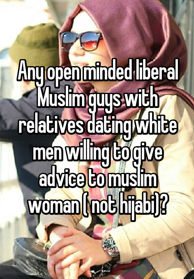 Any open minded liberal Muslim guys with relatives dating white men willing to give advice to muslim woman ( not hijabi)?