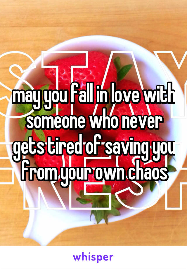 may you fall in love with someone who never gets tired of saving you from your own chaos