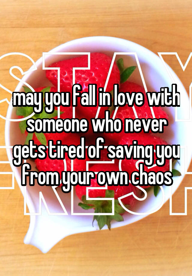 may you fall in love with someone who never gets tired of saving you from your own chaos